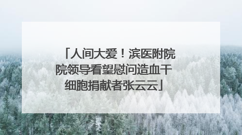 人间大爱！滨医附院院领导看望慰问造血干细胞捐献者张云云