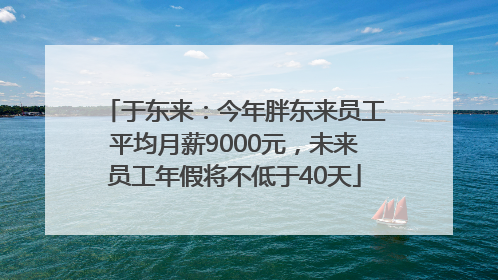 于东来：今年胖东来员工平均月薪9000元，未来员工年假将不低于40天