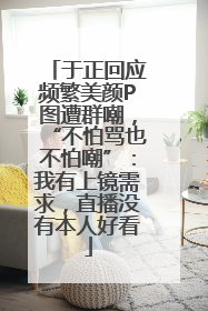 于正回应频繁美颜P图遭群嘲，“不怕骂也不怕嘲”：我有上镜需求，直播没有本人好看