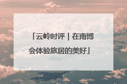 云岭时评｜在南博会体验旅居的美好