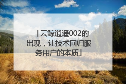云鲸逍遥002的出现，让技术回归服务用户的本质
