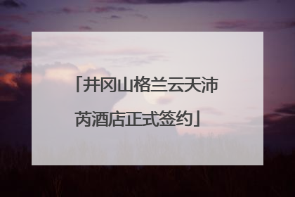 井冈山格兰云天沛芮酒店正式签约