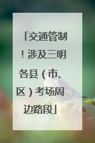 交通管制！涉及三明各县（市、区）考场周边路段