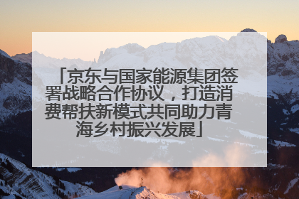 京东与国家能源集团签署战略合作协议，打造消费帮扶新模式共同助力青海乡村振兴发展