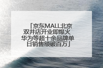 京东MALL北京双井店开业即爆火 华为等超十余品牌单日销售额破百万