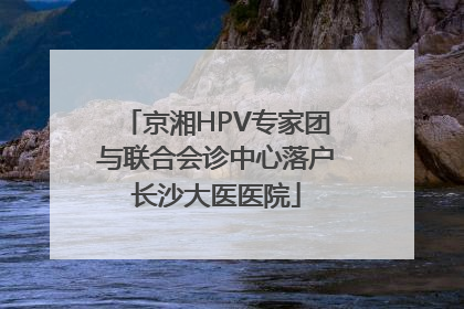 京湘HPV专家团与联合会诊中心落户长沙大医医院