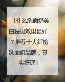 什么洗面奶美白祛斑效果最好？推荐十大红榜洗面奶品牌，真实好评