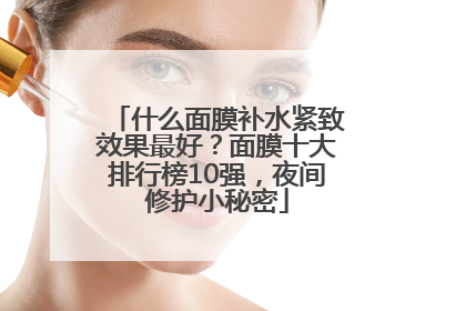 什么面膜补水紧致效果最好？面膜十大排行榜10强，夜间修护小秘密