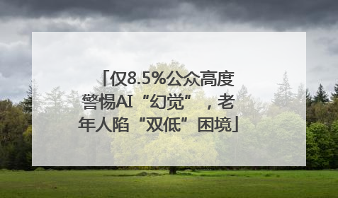 仅8.5%公众高度警惕AI“幻觉”，老年人陷“双低”困境