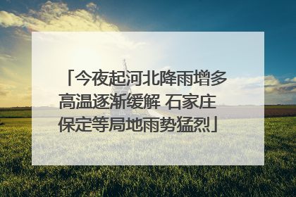 今夜起河北降雨增多高温逐渐缓解 石家庄保定等局地雨势猛烈