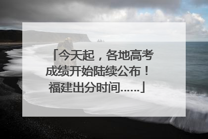 今天起，各地高考成绩开始陆续公布！福建出分时间……