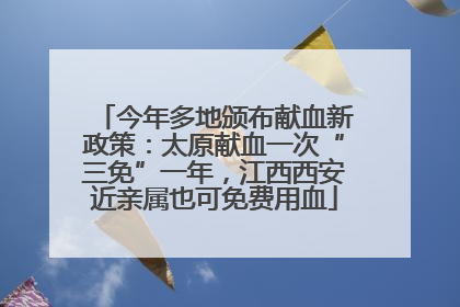 今年多地颁布献血新政策：太原献血一次“三免”一年，江西西安近亲属也可免费用血