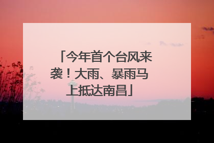 今年首个台风来袭！大雨、暴雨马上抵达南昌