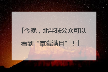 今晚，北半球公众可以看到“草莓满月”！