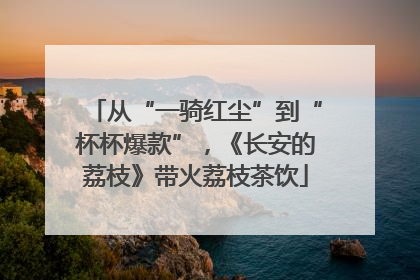 从“一骑红尘”到“杯杯爆款”，《长安的荔枝》带火荔枝茶饮