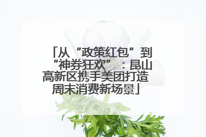 从“政策红包”到“神券狂欢”：昆山高新区携手美团打造周末消费新场景