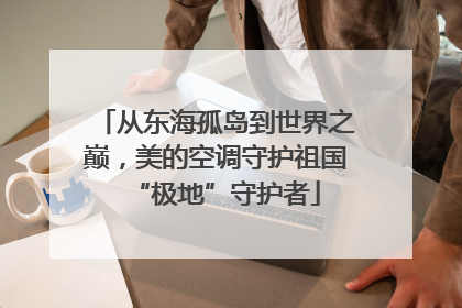 从东海孤岛到世界之巅，美的空调守护祖国“极地”守护者