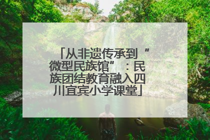 从非遗传承到“微型民族馆”：民族团结教育融入四川宜宾小学课堂