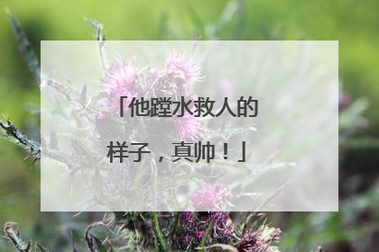 他蹚水救人的样子，真帅！