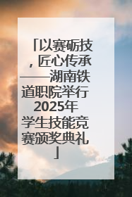 以赛砺技，匠心传承——湖南铁道职院举行2025年学生技能竞赛颁奖典礼