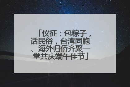 仪征：包粽子，话民俗，台湾同胞、海外归侨齐聚一堂共庆端午佳节