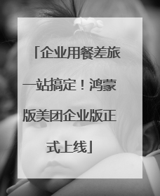 企业用餐差旅一站搞定！鸿蒙版美团企业版正式上线