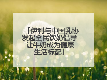 伊利与中国乳协发起全民饮奶倡导 让牛奶成为健康生活标配