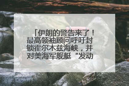 伊朗的警告来了！最高领袖顾问呼吁封锁霍尔木兹海峡，并对美海军舰艇“发动导弹袭击”