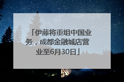 伊藤将重组中国业务，成都金融城店营业至6月30日