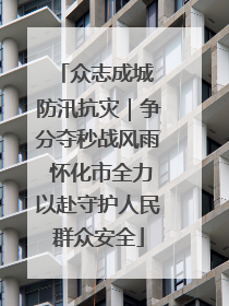 众志成城 防汛抗灾｜争分夺秒战风雨 怀化市全力以赴守护人民群众安全
