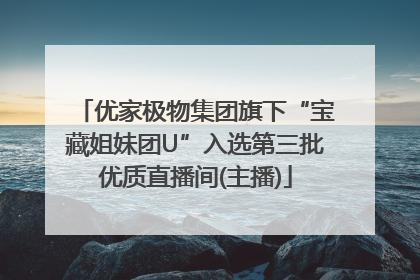 优家极物集团旗下“宝藏姐妹团U”入选第三批优质直播间(主播)