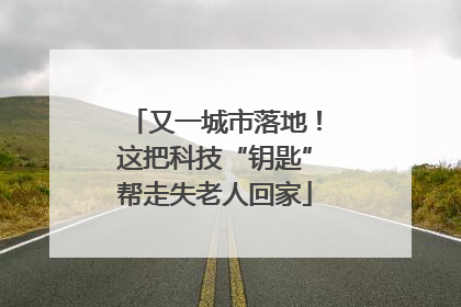 又一城市落地！这把科技“钥匙”帮走失老人回家