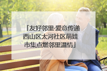 友好邻里·爱意传递 西山区太河社区萌娃市集点燃邻里温情