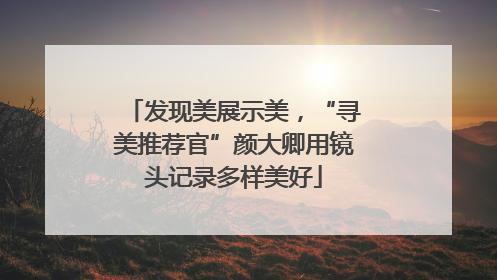 发现美展示美，“寻美推荐官”颜大卿用镜头记录多样美好