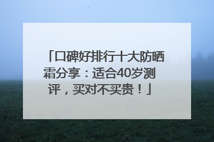 口碑好排行十大防晒霜分享：适合40岁测评，买对不买贵！