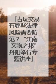 古玩交易有哪些法律风险需要防范？“江南文物之邦”丹阳举行专题讲座