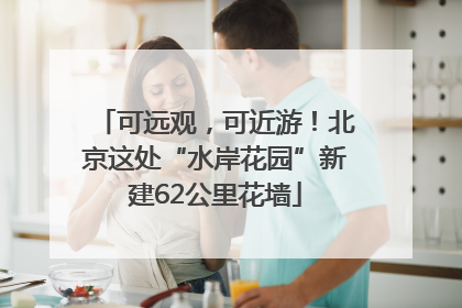 可远观，可近游！北京这处“水岸花园”新建62公里花墙