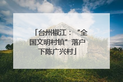 台州椒江：“全国文明村镇”落户下陈广兴村