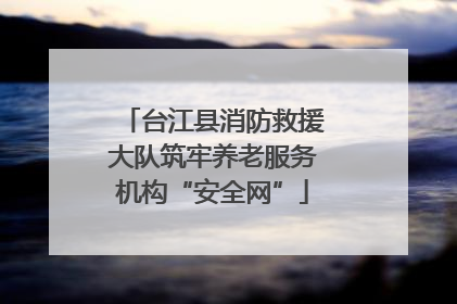 台江县消防救援大队筑牢养老服务机构“安全网”