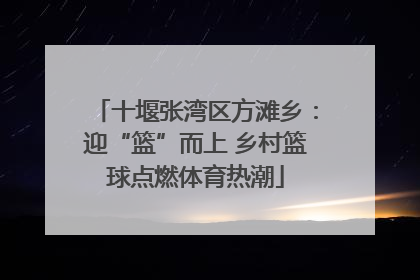 十堰张湾区方滩乡：迎“篮”而上 乡村篮球点燃体育热潮