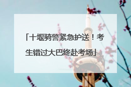 十堰骑警紧急护送！考生错过大巴终赴考场