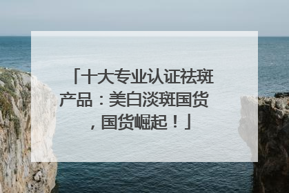 十大专业认证祛斑产品：美白淡斑国货，国货崛起！