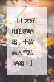 十大好用的防晒霜，十款高人气防晒霜！