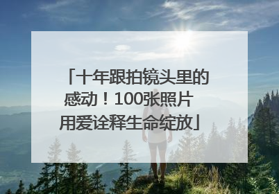 十年跟拍镜头里的感动！100张照片用爱诠释生命绽放