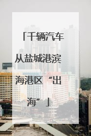 千辆汽车从盐城港滨海港区“出海”