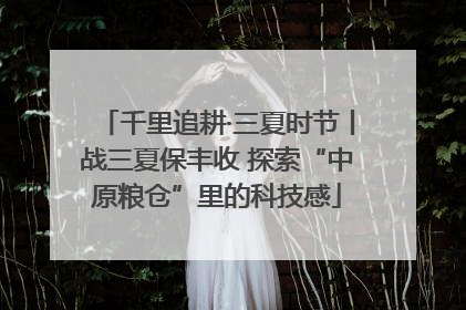 千里追耕·三夏时节丨战三夏保丰收 探索“中原粮仓”里的科技感
