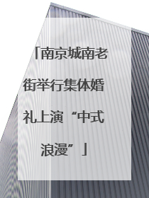 南京城南老街举行集体婚礼上演“中式浪漫”
