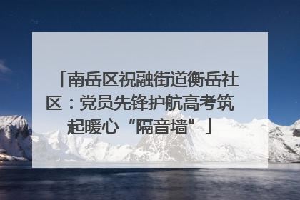 南岳区祝融街道衡岳社区：党员先锋护航高考筑起暖心“隔音墙”