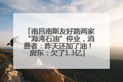 南昌南斯友好路两家“海湾石油”停业，消费者：昨天还加了油！房东：欠了1.3亿