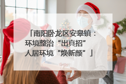 南阳卧龙区安皋镇：环境整治“出真招” 人居环境“焕新颜”